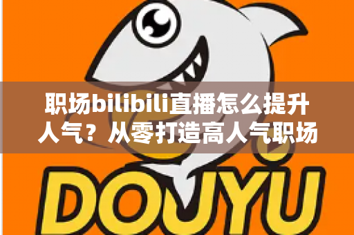 职场bilibili直播怎么提升人气？从零打造高人气职场直播间的全流程实战指南