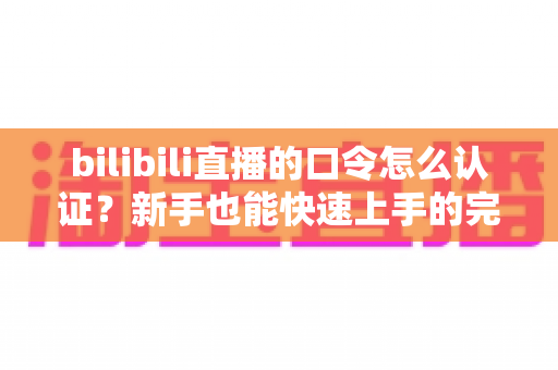 bilibili直播的口令怎么认证?新手也能快速上手的完整操作指南 bilibili直播的口令怎么认证?新手也能快速上手的完整操作指南