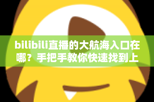 bilibili直播的大航海入口在哪?手把手教你快速找到上舰按钮并顺利开通舰长特权 bilibili直播的大航海入口在哪?手把手教你快速找到上舰按钮并顺利开通舰长特权