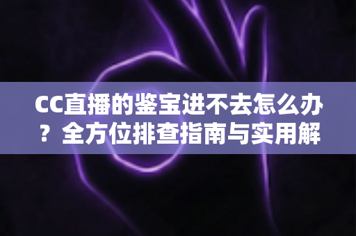 CC直播的鉴宝进不去怎么办?全方位排查指南与实用解决技巧大公开 CC直播的鉴宝进不去怎么办?全方位排查指南与实用解决技巧大公开