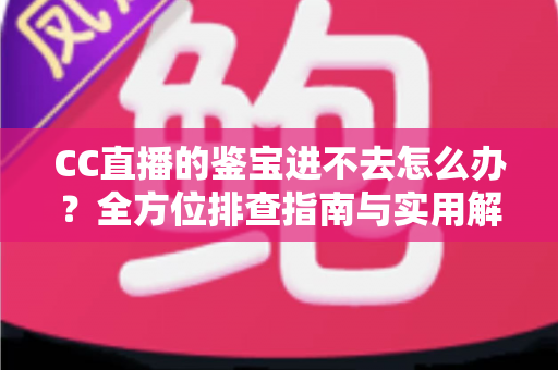 CC直播的鉴宝进不去怎么办?全方位排查指南与实用解决技巧大公开 CC直播的鉴宝进不去怎么办?全方位排查指南与实用解决技巧大公开