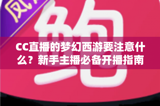 CC直播的梦幻西游要注意什么？新手主播必备开播指南与避坑全攻略