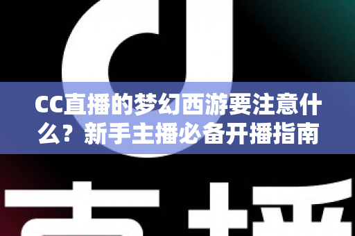 CC直播的梦幻西游要注意什么？新手主播必备开播指南与避坑全攻略