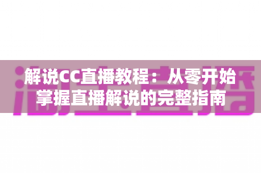 解说CC直播教程:从零开始掌握直播解说的完整指南 解说CC直播教程:从零开始掌握直播解说的完整指南