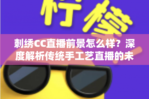 刺绣CC直播前景怎么样?深度解析传统手工艺直播的未来机遇与发展空间 刺绣CC直播前景怎么样?深度解析传统手工艺直播的未来机遇与发展空间