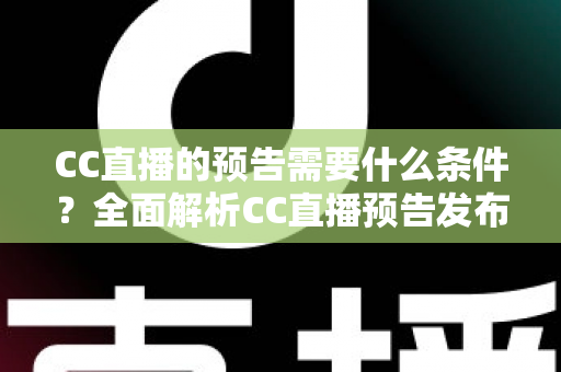 CC直播的预告需要什么条件？全面解析CC直播预告发布规则与实用指南