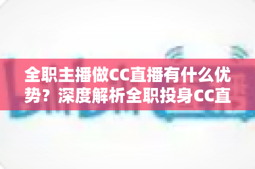 全职主播做CC直播有什么优势?深度解析全职投身CC直播的核心竞争力与职业前景 全职主播做CC直播有什么优势?深度解析全职投身CC直播的核心竞争力与职业前景