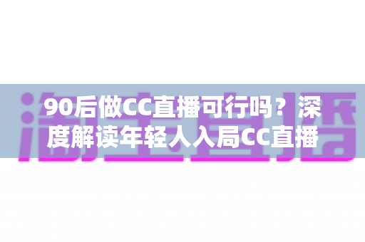 90后做CC直播可行吗?深度解读年轻人入局CC直播的机遇、挑战与成长路径 90后做CC直播可行吗?深度解读年轻人入局CC直播的机遇、挑战与成长路径
