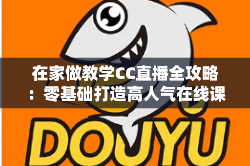在家做教学CC直播全攻略：零基础打造高人气在线课堂的实用指南