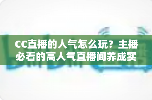 CC直播的人气怎么玩?主播必看的高人气直播间养成实战指南 CC直播的人气怎么玩?主播必看的高人气直播间养成实战指南