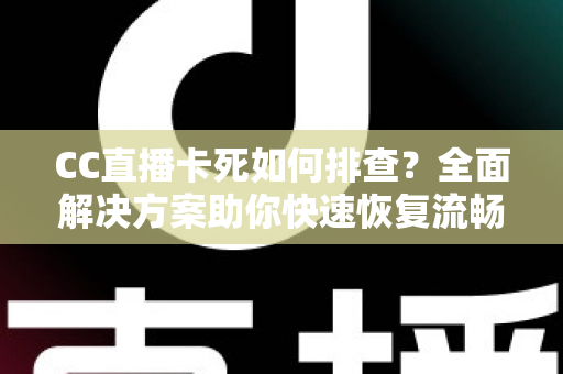 CC直播卡死如何排查？全面解决方案助你快速恢复流畅观看与直播体验