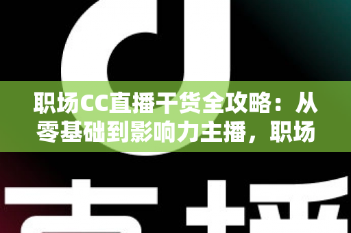 职场CC直播干货全攻略:从零基础到影响力主播,职场人不可错过的实战指南 职场CC直播干货全攻略:从零基础到影响力主播,职场人不可错过的实战指南