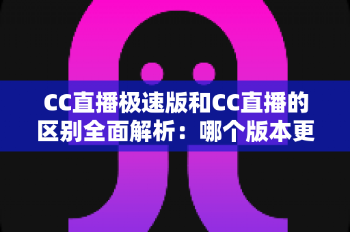 CC直播极速版和CC直播的区别全面解析：哪个版本更适合你？