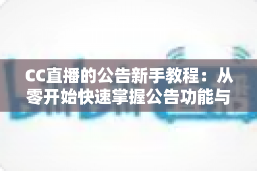 CC直播的公告新手教程:从零开始快速掌握公告功能与实用运营技巧的完整指南 CC直播的公告新手教程:从零开始快速掌握公告功能与实用运营技巧的完整指南