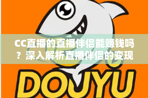 CC直播的直播伴侣能赚钱吗？深入解析直播伴侣的变现潜力与实操赚钱指南