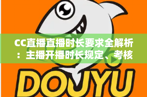 CC直播直播时长要求全解析:主播开播时长规定、考核标准与达成技巧一文读懂 CC直播直播时长要求全解析:主播开播时长规定、考核标准与达成技巧一文读懂