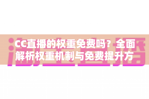 CC直播的权重免费吗?全面解析权重机制与免费提升方法 CC直播的权重免费吗?全面解析权重机制与免费提升方法