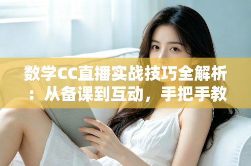 数学CC直播实战技巧全解析:从备课到互动,手把手教你打造高人气数学直播课堂 数学CC直播实战技巧全解析:从备课到互动,手把手教你打造高人气数学直播课堂