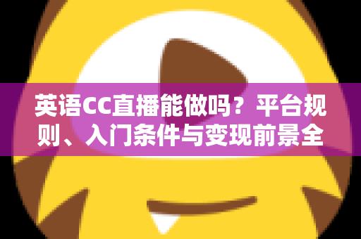 英语CC直播能做吗？平台规则、入门条件与变现前景全方位解析
