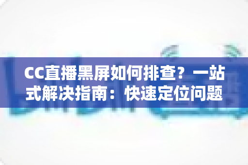 CC直播黑屏如何排查?一站式解决指南:快速定位问题根源,畅享流畅直播体验 CC直播黑屏如何排查?一站式解决指南:快速定位问题根源,畅享流畅直播体验