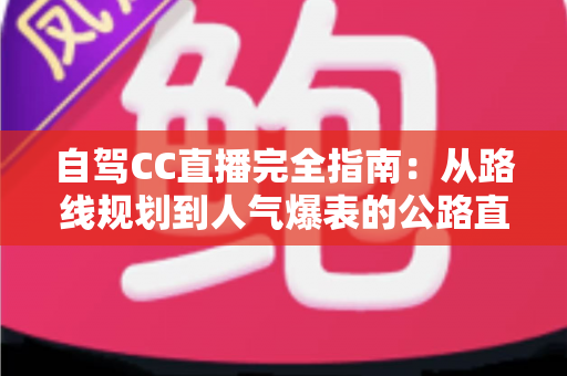 自驾CC直播完全指南:从路线规划到人气爆表的公路直播实战手册 自驾CC直播完全指南:从路线规划到人气爆表的公路直播实战手册