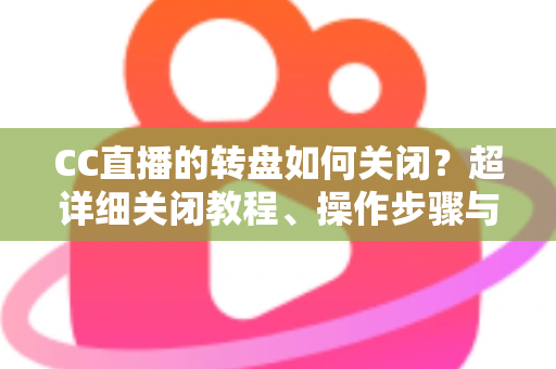 CC直播的转盘如何关闭?超详细关闭教程、操作步骤与常见问题全解析 CC直播的转盘如何关闭?超详细关闭教程、操作步骤与常见问题全解析