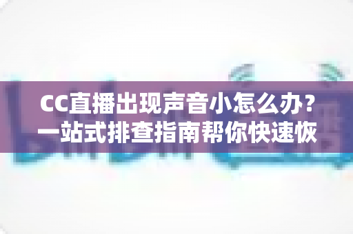 CC直播出现声音小怎么办?一站式排查指南帮你快速恢复清晰音质 CC直播出现声音小怎么办?一站式排查指南帮你快速恢复清晰音质