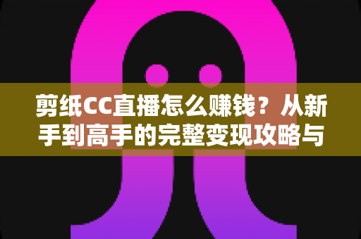 剪纸CC直播怎么赚钱？从新手到高手的完整变现攻略与实战指南