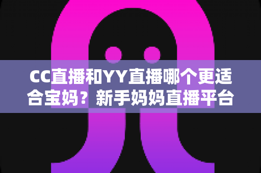 CC直播和YY直播哪个更适合宝妈?新手妈妈直播平台选择全解析与实战指南 CC直播和YY直播哪个更适合宝妈?新手妈妈直播平台选择全解析与实战指南
