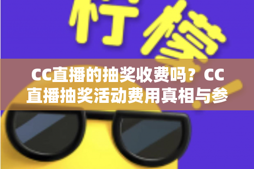 CC直播的抽奖收费吗?CC直播抽奖活动费用真相与参与全攻略 CC直播的抽奖收费吗?CC直播抽奖活动费用真相与参与全攻略