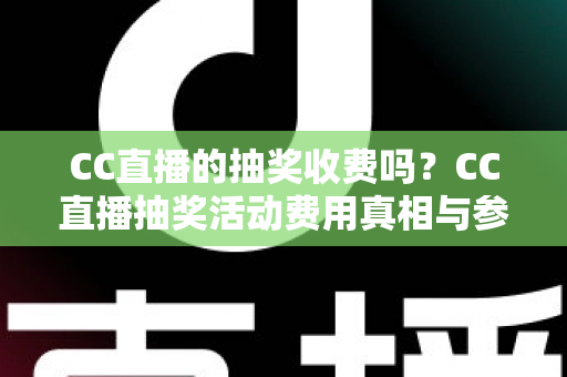 CC直播的抽奖收费吗?CC直播抽奖活动费用真相与参与全攻略 CC直播的抽奖收费吗?CC直播抽奖活动费用真相与参与全攻略