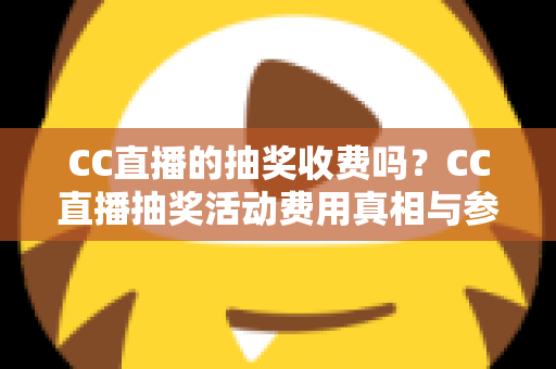 CC直播的抽奖收费吗?CC直播抽奖活动费用真相与参与全攻略 CC直播的抽奖收费吗?CC直播抽奖活动费用真相与参与全攻略