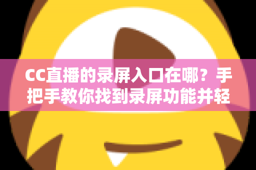 CC直播的录屏入口在哪?手把手教你找到录屏功能并轻松录制精彩直播内容 CC直播的录屏入口在哪?手把手教你找到录屏功能并轻松录制精彩直播内容