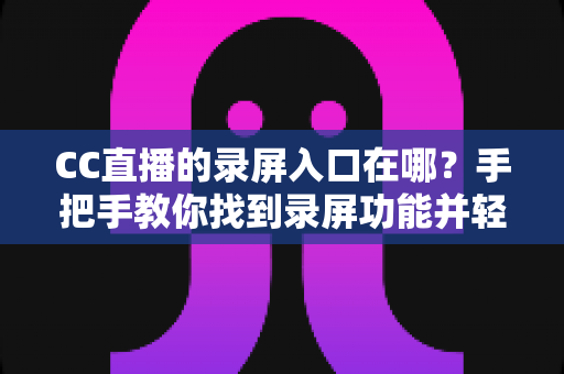 CC直播的录屏入口在哪？手把手教你找到录屏功能并轻松录制精彩直播内容