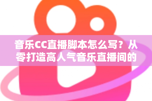 音乐CC直播脚本怎么写?从零打造高人气音乐直播间的完整脚本创作指南 音乐CC直播脚本怎么写?从零打造高人气音乐直播间的完整脚本创作指南