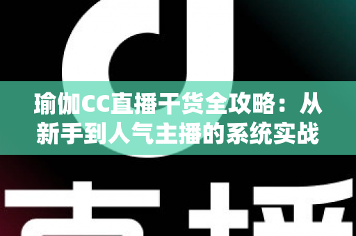 瑜伽CC直播干货全攻略:从新手到人气主播的系统实战指南 瑜伽CC直播干货全攻略:从新手到人气主播的系统实战指南