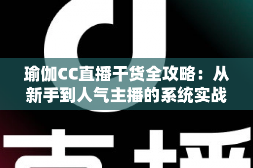 瑜伽CC直播干货全攻略:从新手到人气主播的系统实战指南 瑜伽CC直播干货全攻略:从新手到人气主播的系统实战指南