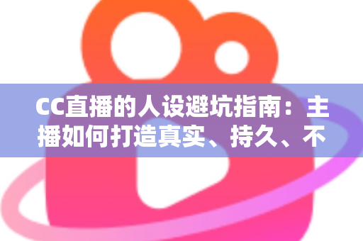 CC直播的人设避坑指南:主播如何打造真实、持久、不翻车的个人形象 CC直播的人设避坑指南:主播如何打造真实、持久、不翻车的个人形象