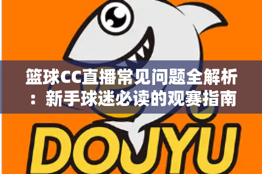 篮球CC直播常见问题全解析：新手球迷必读的观赛指南与实用解决方案