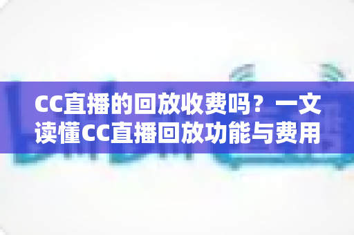 CC直播的回放收费吗?一文读懂CC直播回放功能与费用详情 CC直播的回放收费吗?一文读懂CC直播回放功能与费用详情