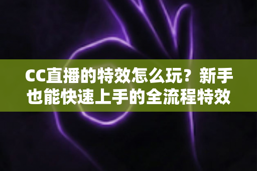 CC直播的特效怎么玩?新手也能快速上手的全流程特效玩法攻略 CC直播的特效怎么玩?新手也能快速上手的全流程特效玩法攻略