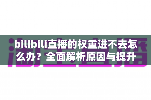 bilibili直播的权重进不去怎么办？全面解析原因与提升权重的实用攻略