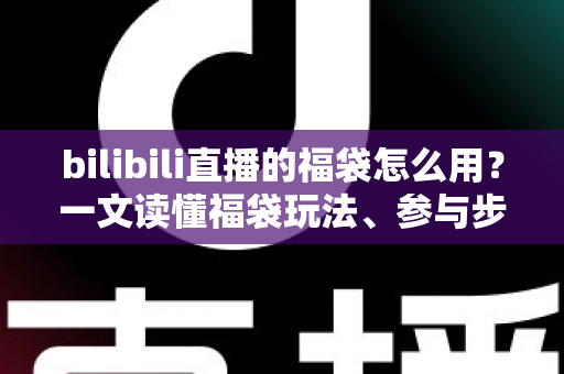 bilibili直播的福袋怎么用?一文读懂福袋玩法、参与步骤与中奖技巧 bilibili直播的福袋怎么用?一文读懂福袋玩法、参与步骤与中奖技巧