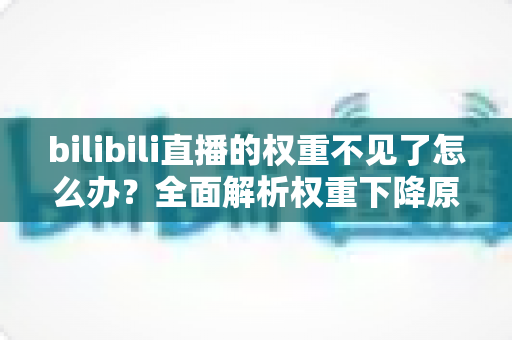 bilibili直播的权重不见了怎么办？全面解析权重下降原因与恢复攻略