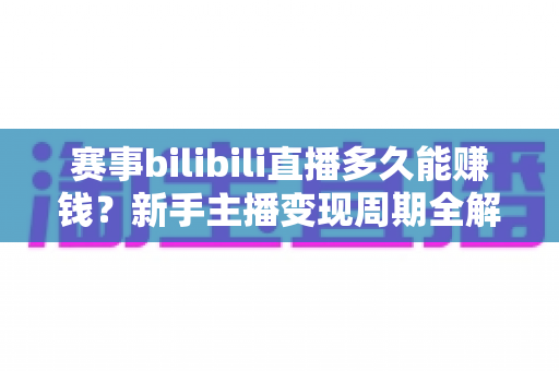 赛事bilibili直播多久能赚钱？新手主播变现周期全解析与实战指南