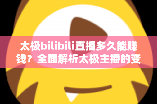 太极bilibili直播多久能赚钱？全面解析太极主播的变现周期与实战策略