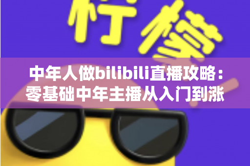 中年人做bilibili直播攻略：零基础中年主播从入门到涨粉变现的完整实战指南