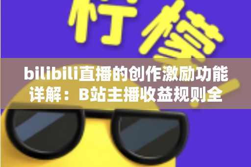 bilibili直播的创作激励功能详解：B站主播收益规则全面解析与变现指南