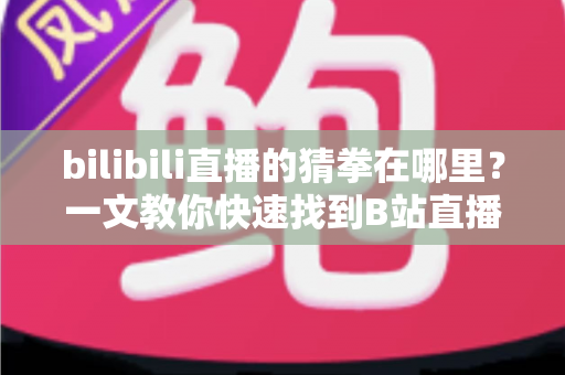 bilibili直播的猜拳在哪里？一文教你快速找到B站直播间的猜拳互动玩法