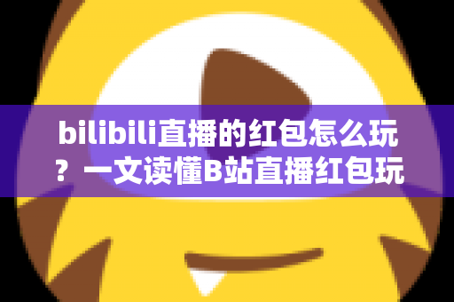 bilibili直播的红包怎么玩?一文读懂B站直播红包玩法,抢红包、发红包技巧全解析 bilibili直播的红包怎么玩?一文读懂B站直播红包玩法,抢红包、发红包技巧全解析